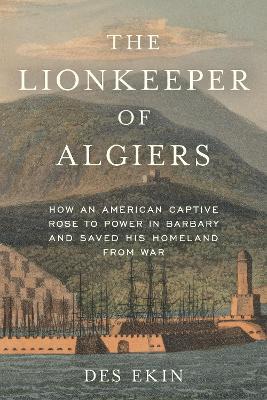 The Lionkeeper of Algiers: How an American Captive Rose to Power in Barbary and Saved His Homeland from War - Des Ekin