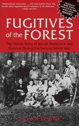 Fugitives of the Forest: The Heroic Story of Jewish Resistance and Survival During the Second World War - Allan Levine