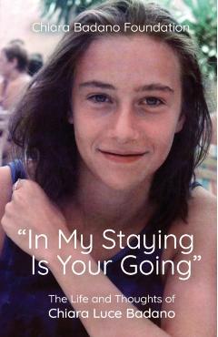 In My Staying Is Your Going: The Life and Thoughts of Chiara Luce Badano - Chiara Badano Foundation