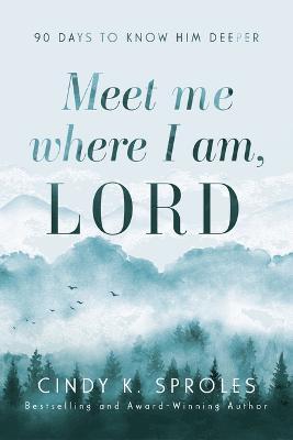 Meet Me Where I Am, Lord: 90 Days to Know Him Deeper - Cindy K. Sproles