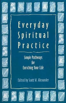 Everyday Spiritual Practice: Simple Pathways for Enriching Your Life - Scott W. Alexander