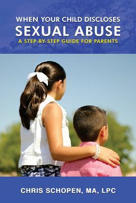 When Your Child Discloses Sexual Abuse: A Step-By-Step Guide for Parents - Chris Schopen