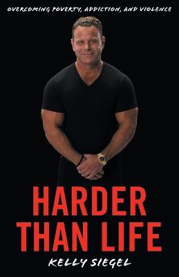 Harder than Life: Overcoming Poverty, Addiction, and Violence - Kelly Siegel