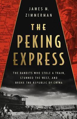 The Peking Express: The Bandits Who Stole a Train, Stunned the West, and Broke the Republic of China - James M. Zimmerman