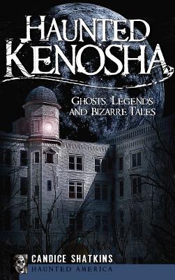 Haunted Kenosha: Ghosts, Legends and Bizarre Tales - Candice Shatkins