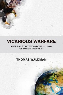 Vicarious Warfare: American Strategy and the Illusion of War on the Cheap - Thomas Waldman
