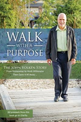 Walk With A Purpose: The John Volken Story From Dishwasher to Multi-Millionaire, Then Gave It All Away... - John Volken
