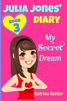 JULIA JONES DIARY- My Secret Dream - Book 3: A Book for Girls aged 9 - 12 - Katrina Kahler