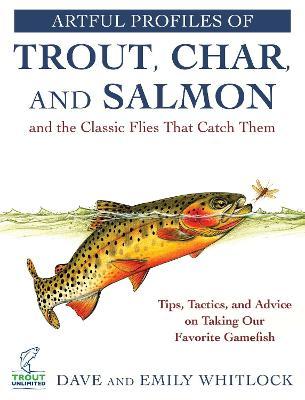 Artful Profiles of Trout, Char, and Salmon and the Classic Flies That Catch Them: Tips, Tactics, and Advice on Taking Our Favorite Gamefish - Dave Whitlock