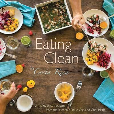 Eating Clean in Costa Rica: Simple, Easy Recipes from the Kitchen of Blue Osa and Chef Marie - Chef Marie