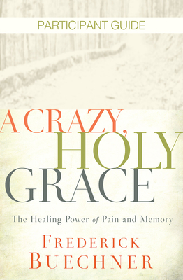 A Crazy, Holy Grace Participant Guide: The Healing Power of Pain and Memory - Frederick Buechner