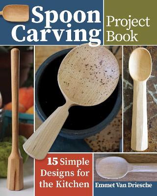 Spoon Carving Project Book: 15 Simple Designs for the Kitchen - Emmet Van Driesche