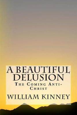 A Beautiful Delusion: The Coming Anti-Christ - William Kinney