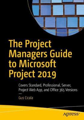 The Project Managers Guide to Microsoft Project 2019: Covers Standard, Professional, Server, Project Web App, and Office 365 Versions - Gus Cicala
