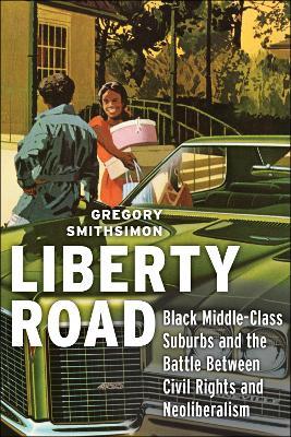 Liberty Road: Black Middle-Class Suburbs and the Battle Between Civil Rights and Neoliberalism - Gregory Smithsimon