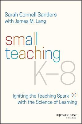 Small Teaching K-8: Igniting the Teaching Spark with the Science of Learning - Sarah Connell Sanders