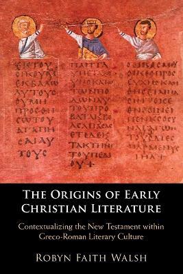The Origins of Early Christian Literature: Contextualizing the New Testament Within Greco-Roman Literary Culture - Robyn Faith Walsh