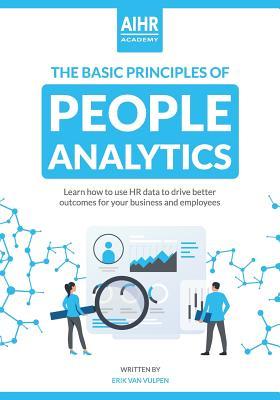 The Basic Principles of People Analytics: Learn how to use HR data to drive better outcomes for your business and employees - Erik Van Vulpen
