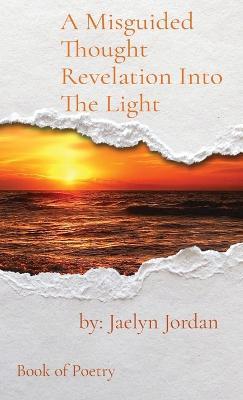 A Misguided Thought Revelation Into The Light: Book of Poetry - Jaelyn D. Jordan