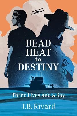 Dead Heat to Destiny: Three Lives and a Spy - J. B. Rivard