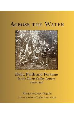 Coperta cărții 'Across the Water: Debt, Faith and Fortune In the Cluett Cadby Letters 1850-1869 - Marjorie Cluett Seguin'