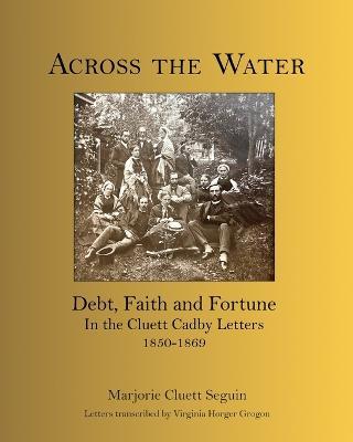 Coperta cărții 'Across the Water: Debt, Faith and Fortune In the Cluett Cadby Letters 1850-1869 - Marjorie Cluett Seguin'