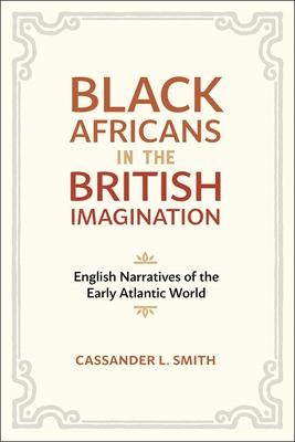 Black Africans in the British Imagination: English Narratives of the Early Atlantic World - Cassander L. Smith