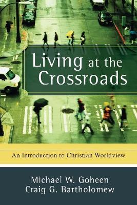 Living at the Crossroads: An Introduction to Christian Worldview - Michael W. Goheen
