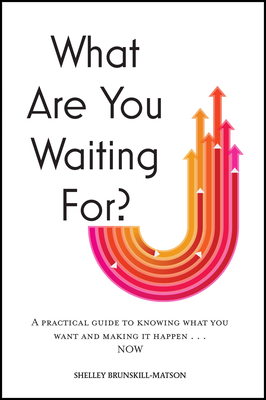 What Are You Waiting For?: A Practical Guide to Knowing What You Want and Making It Happen Now - Shelley Brunskill-matson