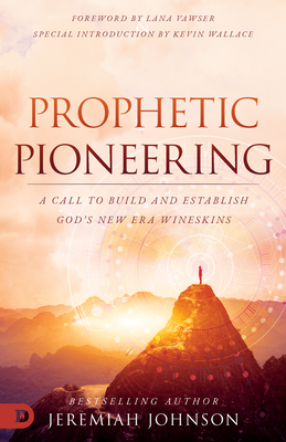 Prophetic Pioneering: A Call to Build and Establish God's New Era Wineskins - Jeremiah Johnson