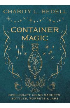 Container Magic: Spellcraft Using Sachets, Bottles, Poppets & Jars - Charity L. Bedell