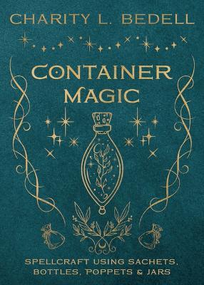Container Magic: Spellcraft Using Sachets, Bottles, Poppets & Jars - Charity L. Bedell