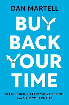 Buy Back Your Time: Get Unstuck, Reclaim Your Freedom, and Build Your Empire - Dan Martell