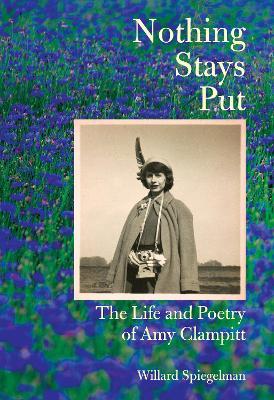 Nothing Stays Put: The Life and Poetry of Amy Clampitt - Willard Spiegelman