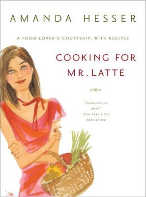 Cooking for Mr. Latte: A Food Lover's Courtship, with Recipes - Amanda Hesser