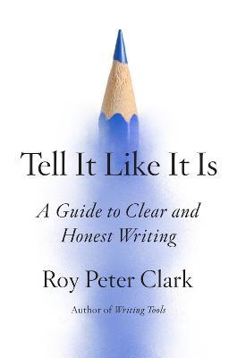 Tell It Like It Is: A Guide to Clear and Honest Writing - Roy Peter Clark