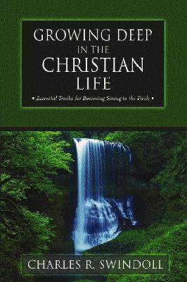 Growing Deep in the Christian Life: Essential Truths for Becoming Strong in the Faith - Charles R. Swindoll