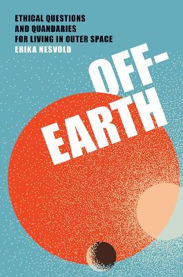 Off-Earth: Ethical Questions and Quandaries for Living in Outer Space - Erika Nesvold