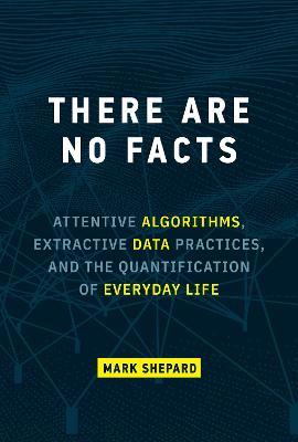There Are No Facts: Attentive Algorithms, Extractive Data Practices, and the Quantification of Everyday Life - Mark Shepard