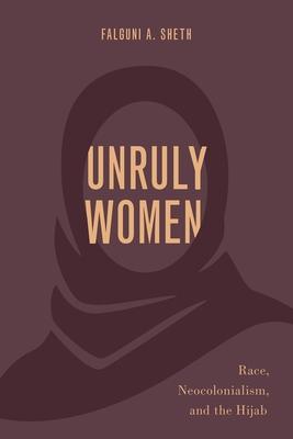 Unruly Women: Race, Neocolonialism, and the Hijab - Falguni A. Sheth