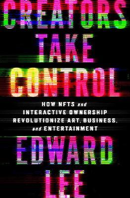 Creators Take Control: How Nfts Revolutionize Art, Business, and Entertainment - Edward Lee