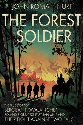 The Forest Soldier: The True Story of Sergeant Avalanche, Poland's Greatest Partisan Unit and Their Fight Against Two Evils - John Roman Nurt
