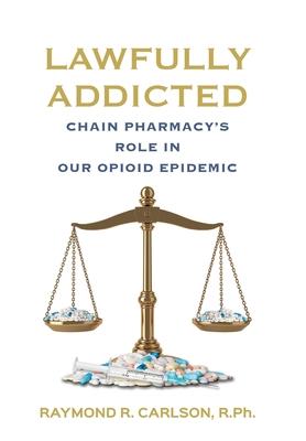 Lawfully Addicted: Chain Pharmacy's Role In Our Opioid Epidemic - Raymond R. Carlson