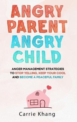 Angry Parent Angry Child: Anger management strategies to stop yelling, keep your cool and become a peaceful family - Carrie Khang
