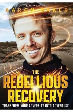 Coperta cărții 'The Rebellious Recovery: Transform Your Adversity Into Adventure - Aaron Baker'