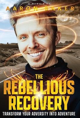 The Rebellious Recovery: Transform Your Adversity Into Adventure - Aaron Baker