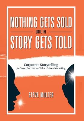 Nothing Gets Sold Until the Story Gets Told: Corporate Storytelling for Career Success and Value-Driven Marketing - Steve Multer