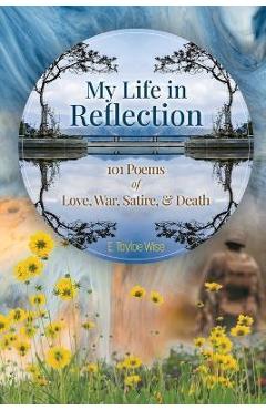 Coperta cărții 'My Life in Reflection: 101Poems of Love, War, Satire & Death &: 101Poems of Love, War, Satire &: 101Poems - E. Tayloe'