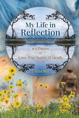 Coperta cărții 'My Life in Reflection: 101Poems of Love, War, Satire & Death &: 101Poems of Love, War, Satire &: 101Poems - E. Tayloe'