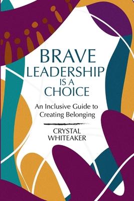 Brave Leadership is a Choice: An Inclusive Guide to Creating Belonging - Crystal Whiteaker